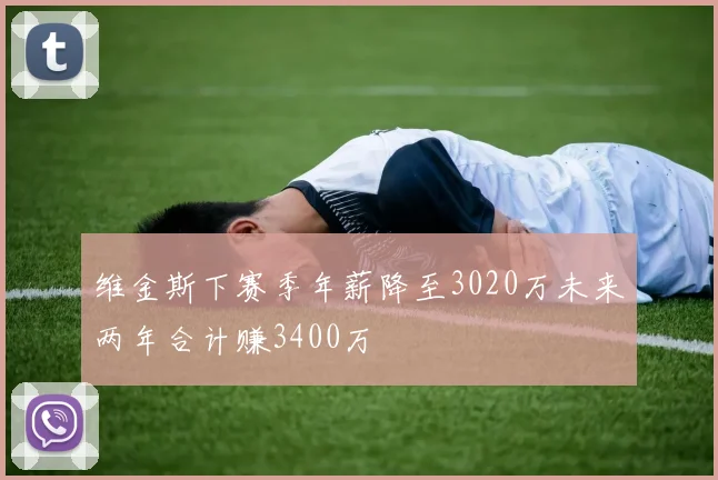 维金斯下赛季年薪降至3020万未来两年合计赚3400万