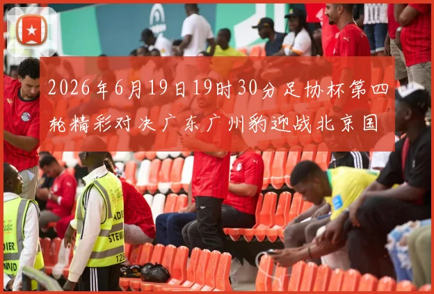 2026年6月19日19时30分足协杯第四轮精彩对决广东广州豹迎战北京国安