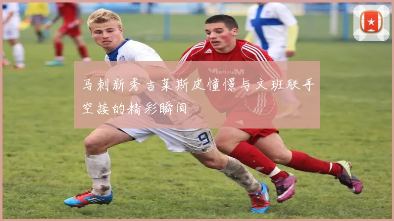 马刺新秀吉莱斯皮憧憬与文班联手空接的精彩瞬间