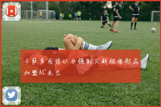 卡萨多或将以非强制买断租借形式加盟AC米兰