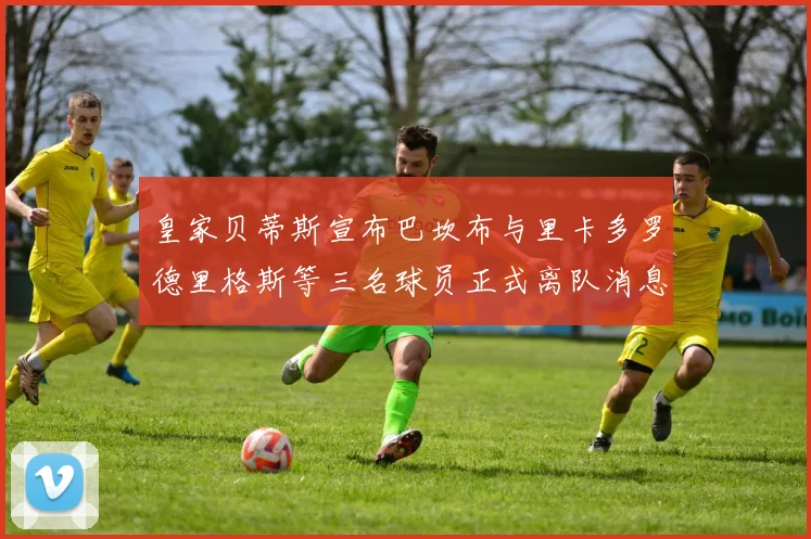 皇家贝蒂斯宣布巴坎布与里卡多罗德里格斯等三名球员正式离队消息
