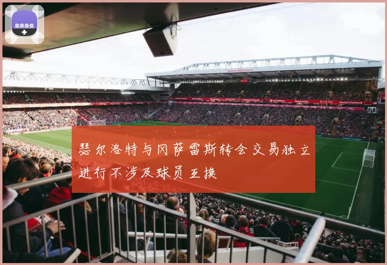 瑟尔洛特与冈萨雷斯转会交易独立进行不涉及球员互换
