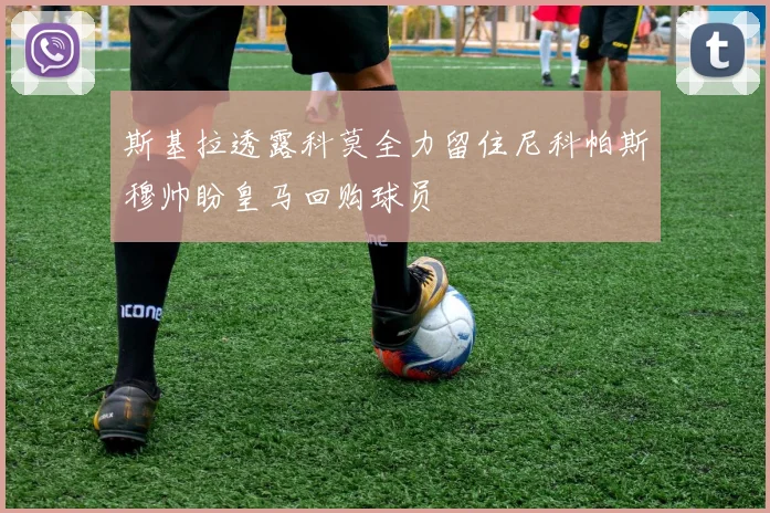 斯基拉透露科莫全力留住尼科帕斯穆帅盼皇马回购球员