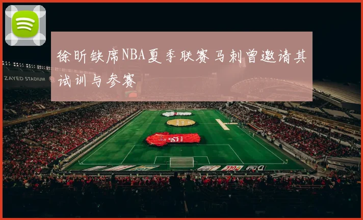 徐昕缺席NBA夏季联赛马刺曾邀请其试训与参赛