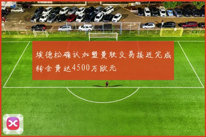 埃德松确认加盟曼联交易接近完成转会费达4500万欧元