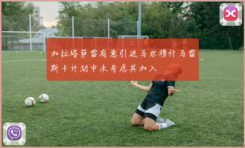 加拉塔萨雷有意引进马尔穆什马雷斯卡计划中未考虑其加入