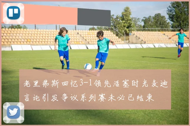 老里弗斯回忆3-1领先活塞时光麦迪言论引发争议系列赛未必已结束