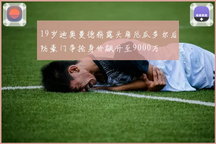 19岁迪奥曼德崭露头角厄瓜多尔后防豪门争抢身价飙升至9000万