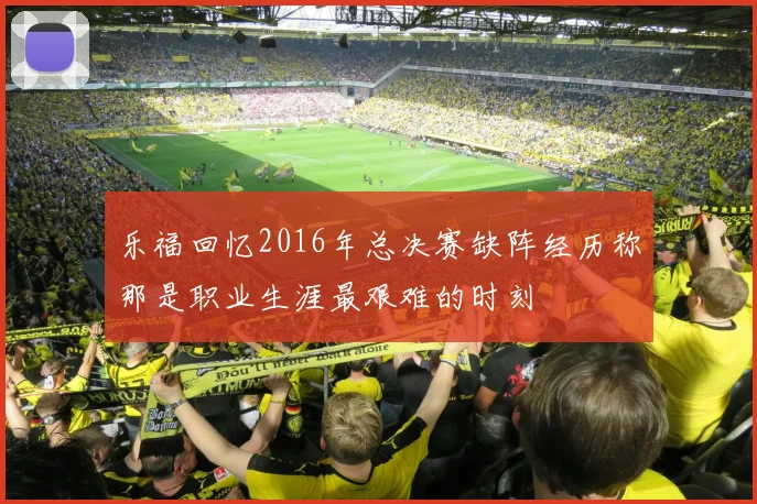 乐福回忆2016年总决赛缺阵经历称那是职业生涯最艰难的时刻